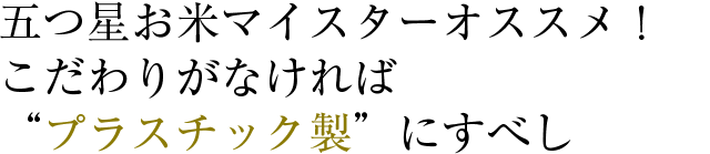 五つ星お米マイスター　オススメ！こだわりがなければプラスチック製にすべし